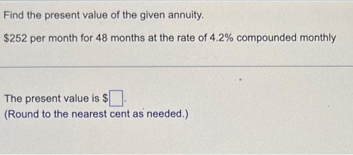 Find the present value of the given annuity.
$252 per month for 48 months at the rate of 4.2% compounded monthly
The present value is $
(Round to the nearest cent as needed.)