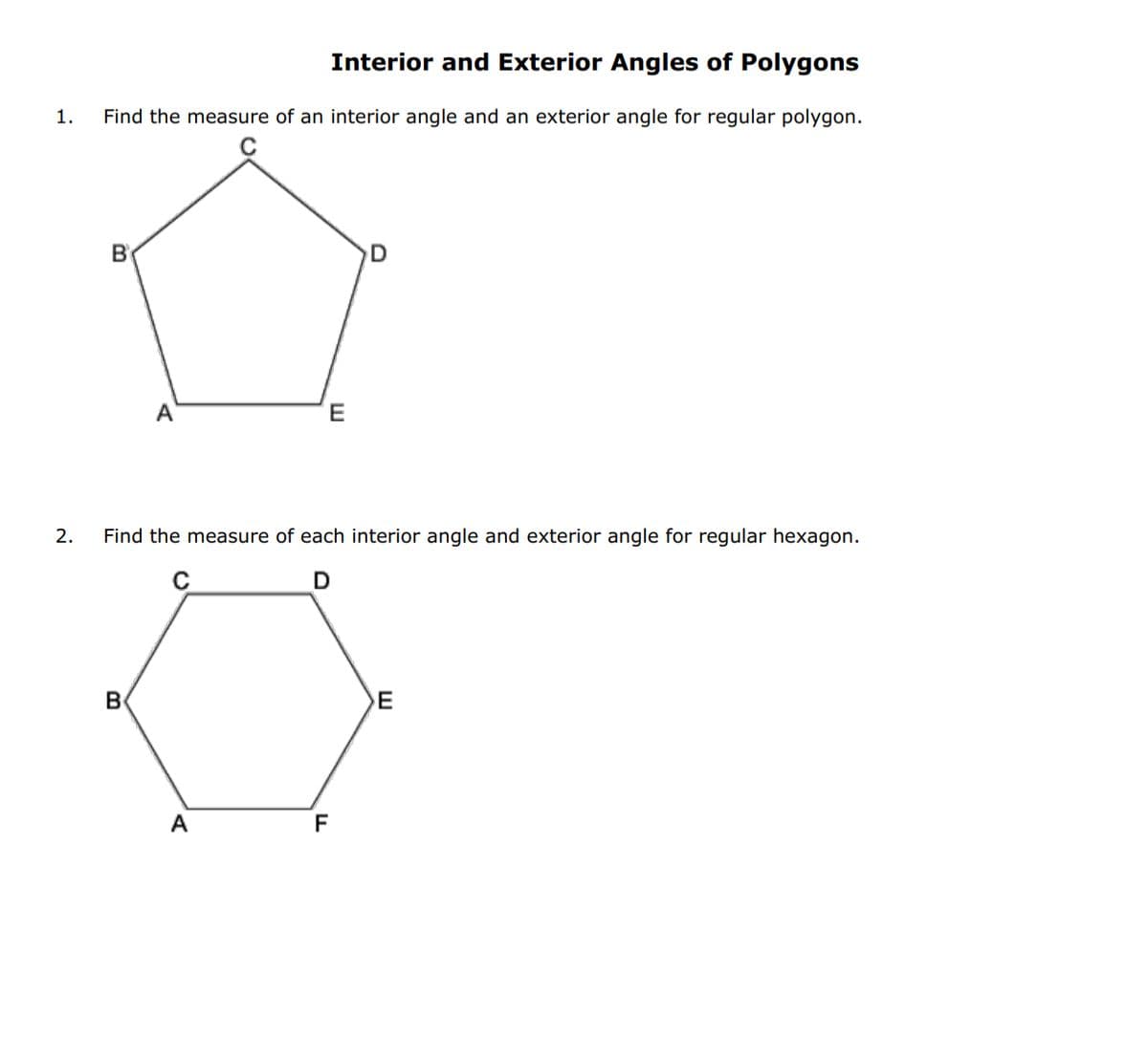 1.
2.
Interior and Exterior Angles of Polygons
Find the measure of an interior angle and an exterior angle for regular polygon.
B
A
B
E
Find the measure of each interior angle and exterior angle for regular hexagon.
D
A
D
E