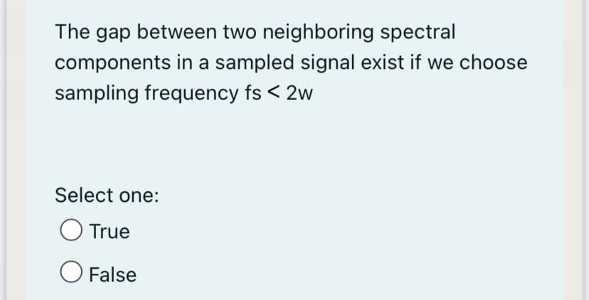 The gap between two neighboring spectral
components in a sampled signal exist if we choose
sampling frequency fs < 2w
Select one:
O True
O False
