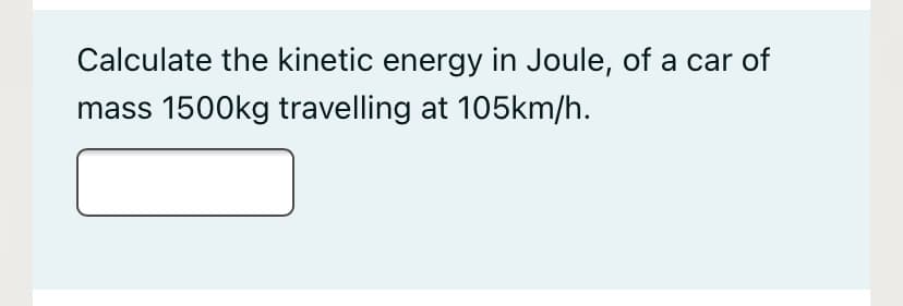 Calculate the kinetic energy in Joule, of a car of
mass 1500kg travelling at 105km/h.
