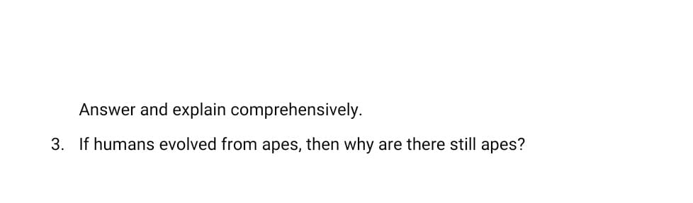 Answer and explain comprehensively.
3. If humans evolved from apes, then why
are there still apes?
