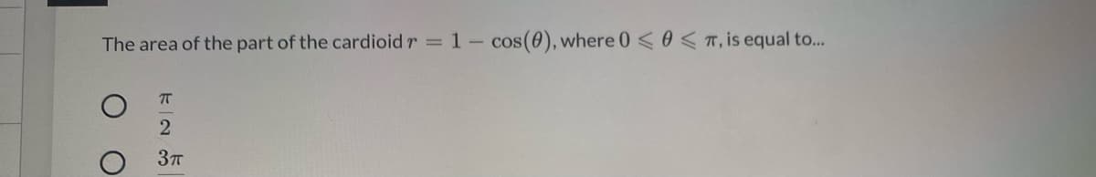 The area of the part of the cardioid r 1- cos(0), where 0 < 0 < T, is equal to...
