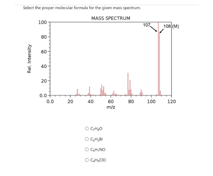 Select the proper molecular formula for the given mass spectrum.
MASS SPECTRUM
100-
107,
108 (M)
80
60
40-
20
0.0-
0.0
20
40
60
80
100
120
m/z
O CGH3O
O CH2B
O CGH;NO
O CaH9CIO
Rel. Intensity
