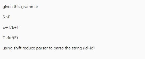 given this grammar
S→E
E+T/E+T
T→id/(E)
using shift reduce parser to parse the string (id+id)