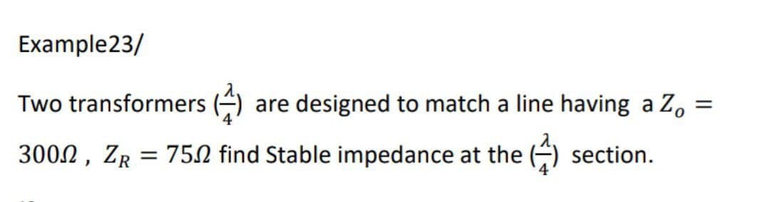 Example23/
Two transformers (4)
are designed to match a line having a Z,
3002, ZR :
750 find Stable impedance at the
section.
