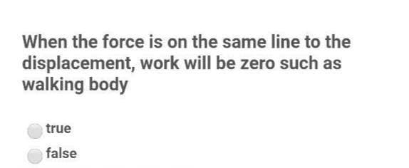 When the force is on the same line to the
displacement, work will be zero such as
walking body
true
false

