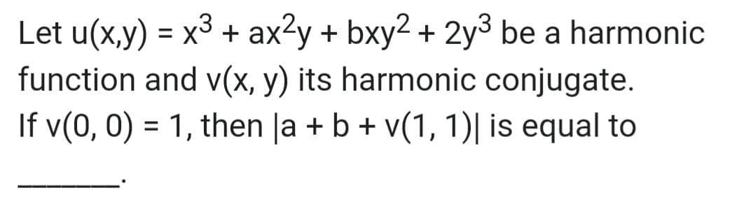 Let u(x,y) = x³ + ax²y + bxy2 + 2y³ be a harmonic
function and v(x, y) its harmonic conjugate.
If v(0, 0) = 1, then |a + b + v(1, 1)| is equal to