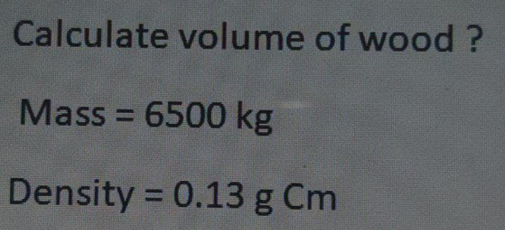Calculate volume of wood ?
Mass = 6500 kg
Density = 0.13 g Cm