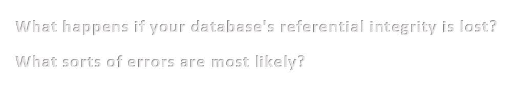 What happens if your database's referential integrity
lost?
What sorts of errors are most likely?
