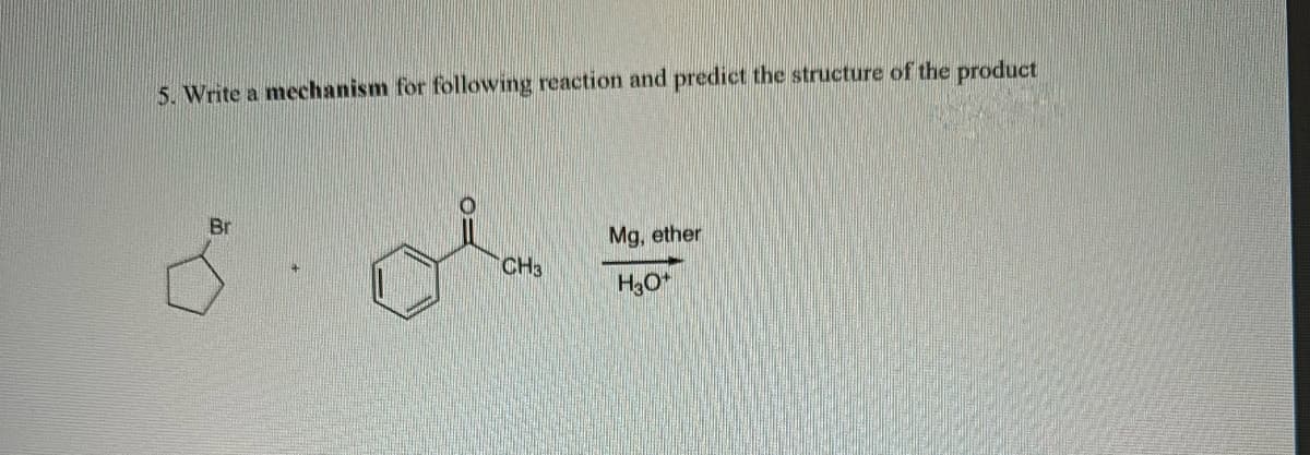 5. Write a mechanism for following reaction and predict the structure of the product
Br
CH3
Mg, ether
H3O+