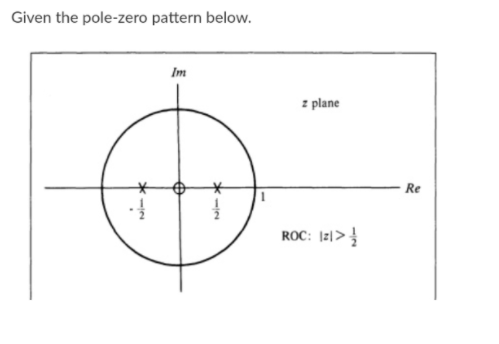 Given the pole-zero pattern below.
Im
z plane
- Re
ROC: I2l>
