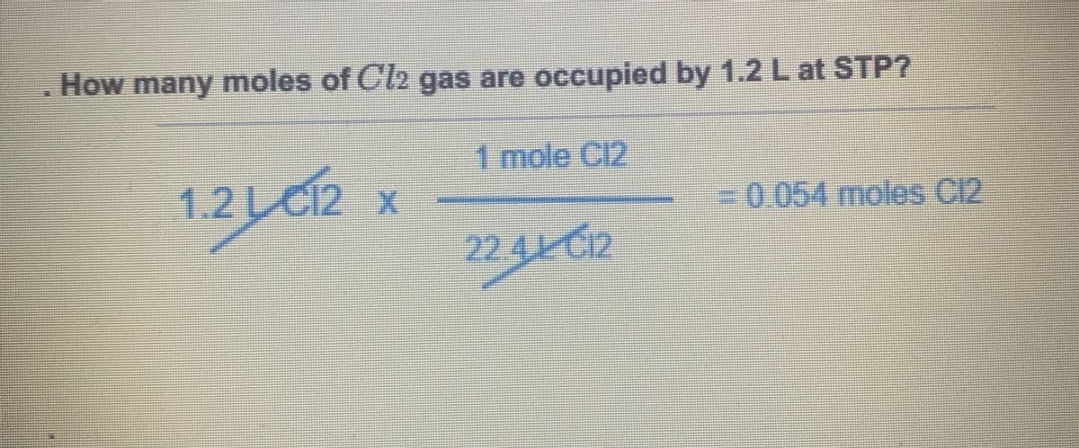 . How many moles of Cl2 gas are occupied by 1.2 L at STP?
1.2LC12 x
1 mole Cl2
224) C12
= 0.054 moles C12