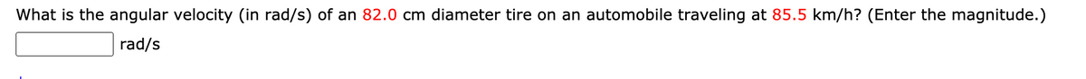 What is the angular velocity (in rad/s) of an 82.0 cm diameter tire on an automobile traveling at 85.5 km/h? (Enter the magnitude.)
rad/s
