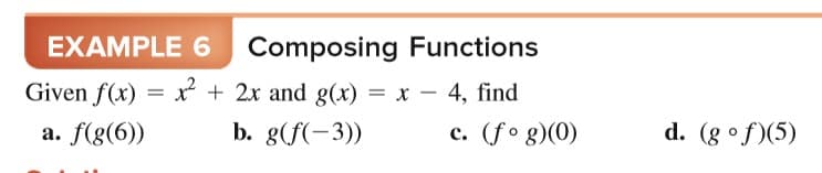 EXAMPLE 6
Composing Functions
Given f(x) = x + 2x and g(x) = x –
4, find
a. f(g(6))
b. g(f(-3))
c. (fo g)(0)
d. (g °f)(5)
