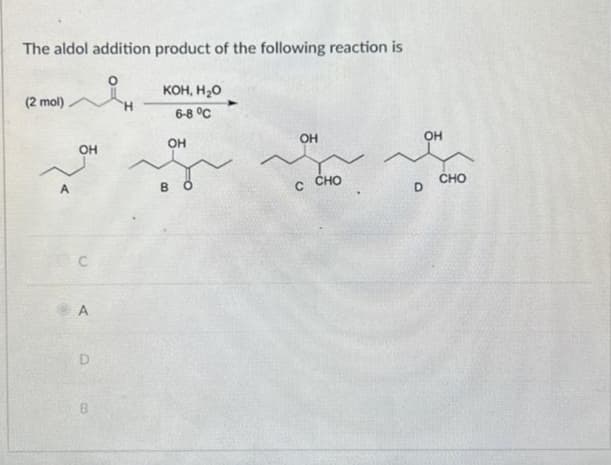 The aldol addition product of the following reaction is
мен
(2 mol)
A
OH
A
D
B
кон, но
6-8 °С
OH
во
OH
с сно
ОН
D
CHO