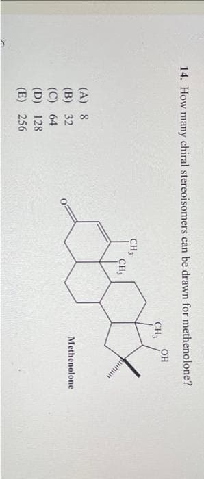 14. How many chiral stereoisomers can be drawn for methenolone?
OH
(A) 8
(B) 32
(C) 64
(D) 128
(E) 256
CH3
CH3
CH₂
gtk
Methenolone
