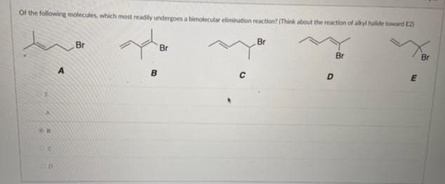Of the following molecules, which most readily undergoes a bimolecular elimination reaction? (Think about the reaction of alkyl halide toward E2)
C
Br
B
Br
Br
D
Br
E
Br