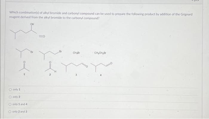 Which combination(s) of alkyl bromide and carbonyl compound can be used to prepare the following product by addition of the Grignard
reagent derived from the alkyl bromide to the carbonyl compound?
O only 1
O only 3
O only 1 and 4
O only 2 and 3
CH
CH₂B
CH₂CH₂B