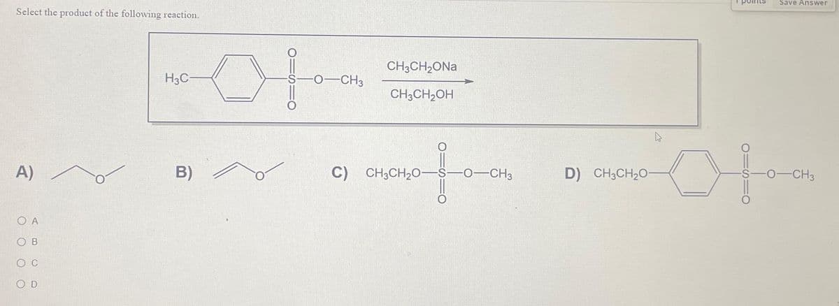 Select the product of the following reaction.
A)
A
B
C
OD
H3C-
B)
-O-CH3
CH3CH₂ONa
CH3CH₂OH
C) CH3CH₂O-S-O-CH3
D) CH3CH₂O-
Save Answer
-0-CH3