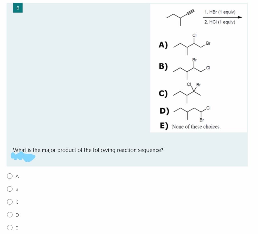 8
1. HBr (1 equiv)
2. HCI (1 equiv)
A)
Br
Br
B)
CI Br
C)
D)
Br
E) None of these choices.
What is the major product of the following reaction sequence?
A
O E
