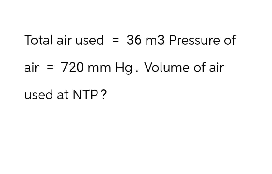 Total air used = 36 m3 Pressure of
air =
720 mm Hg. Volume of air
used at NTP?