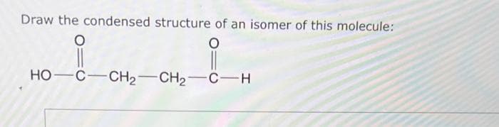 Draw the condensed structure of an isomer of this molecule:
O
HỌ—C—CH2−CH2CH