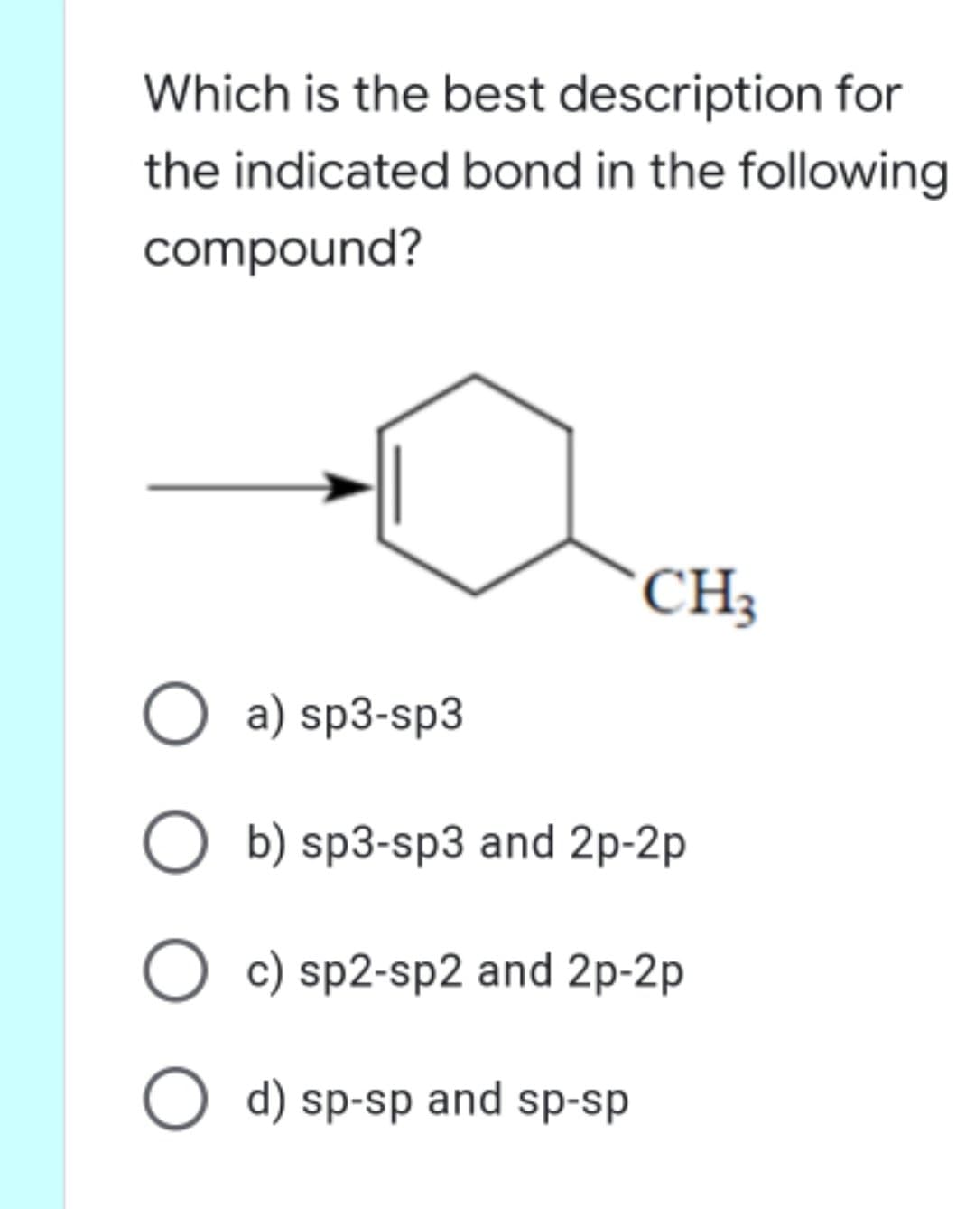 Which is the best description for
the indicated bond in the following
compound?
CH;
O a) sp3-sp3
b) sp3-sp3 and 2p-2p
O c) sp2-sp2 and 2p-2p
O d) sp-sp and sp-sp
