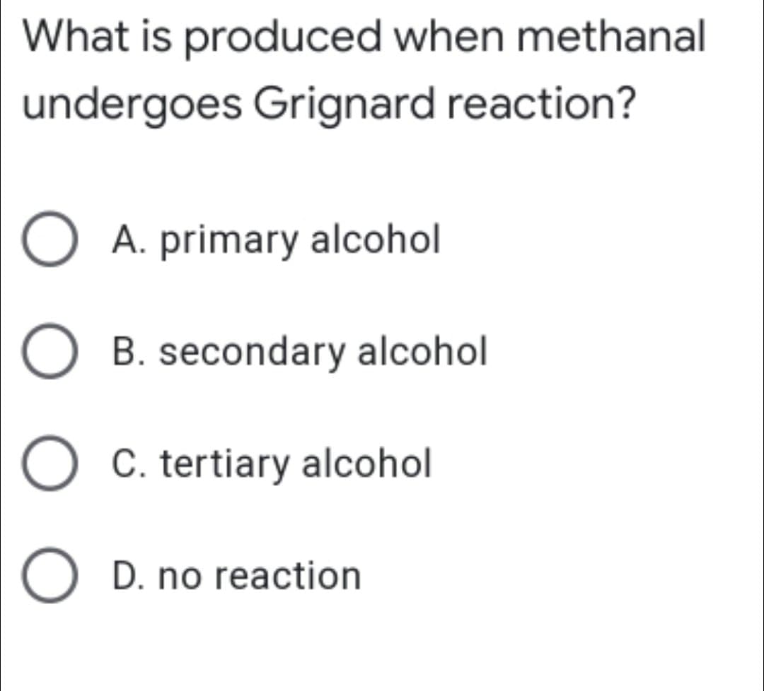 What is produced when methanal
undergoes Grignard reaction?
O A. primary alcohol
B. secondary alcohol
O C. tertiary alcohol
O D. no reaction
