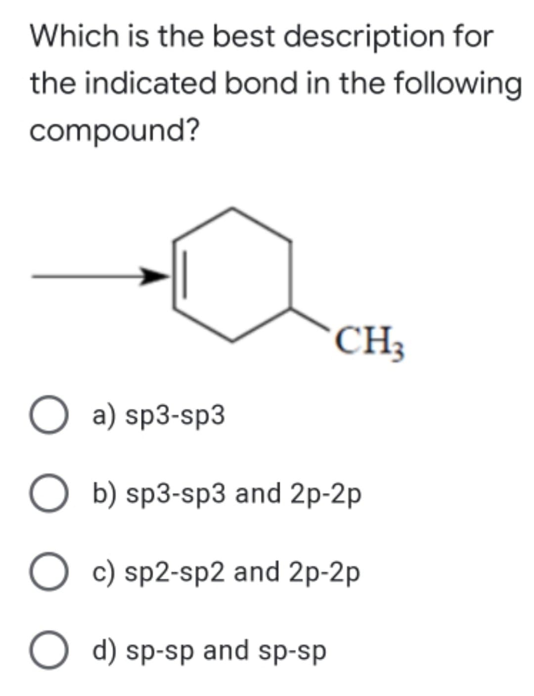 Which is the best description for
the indicated bond in the following
compound?
CH3
O a) sp3-sp3
O b) sp3-sp3 and 2p-2p
O c) sp2-sp2 and 2p-2p
O d) sp-sp and sp-sp
