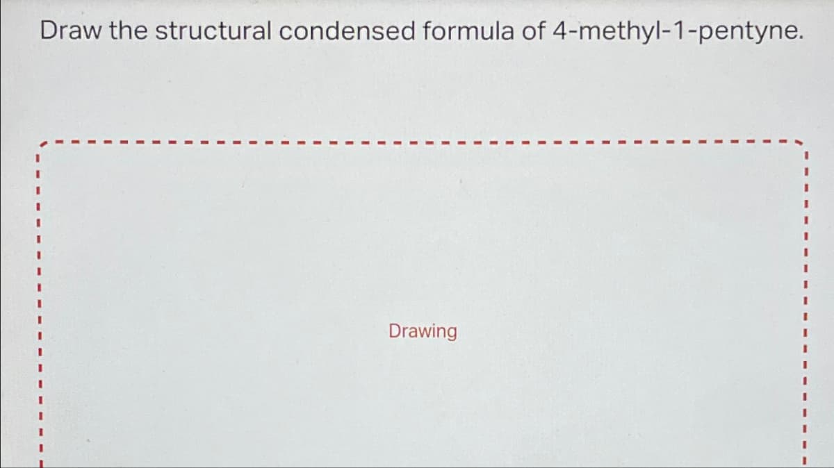 Draw the structural condensed formula of 4-methyl-1-pentyne.
Drawing
I
I
I
I
1
I
I
I
I
I
I
1
I