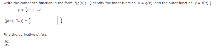 Write the composite function in the form f(g(x)). [Identify the inner function u = g(x) and the outer function y = f(u).]
y = √1 + 7x
(g(x), f(u)) =
Find the derivative dy/dx.
dy
dx