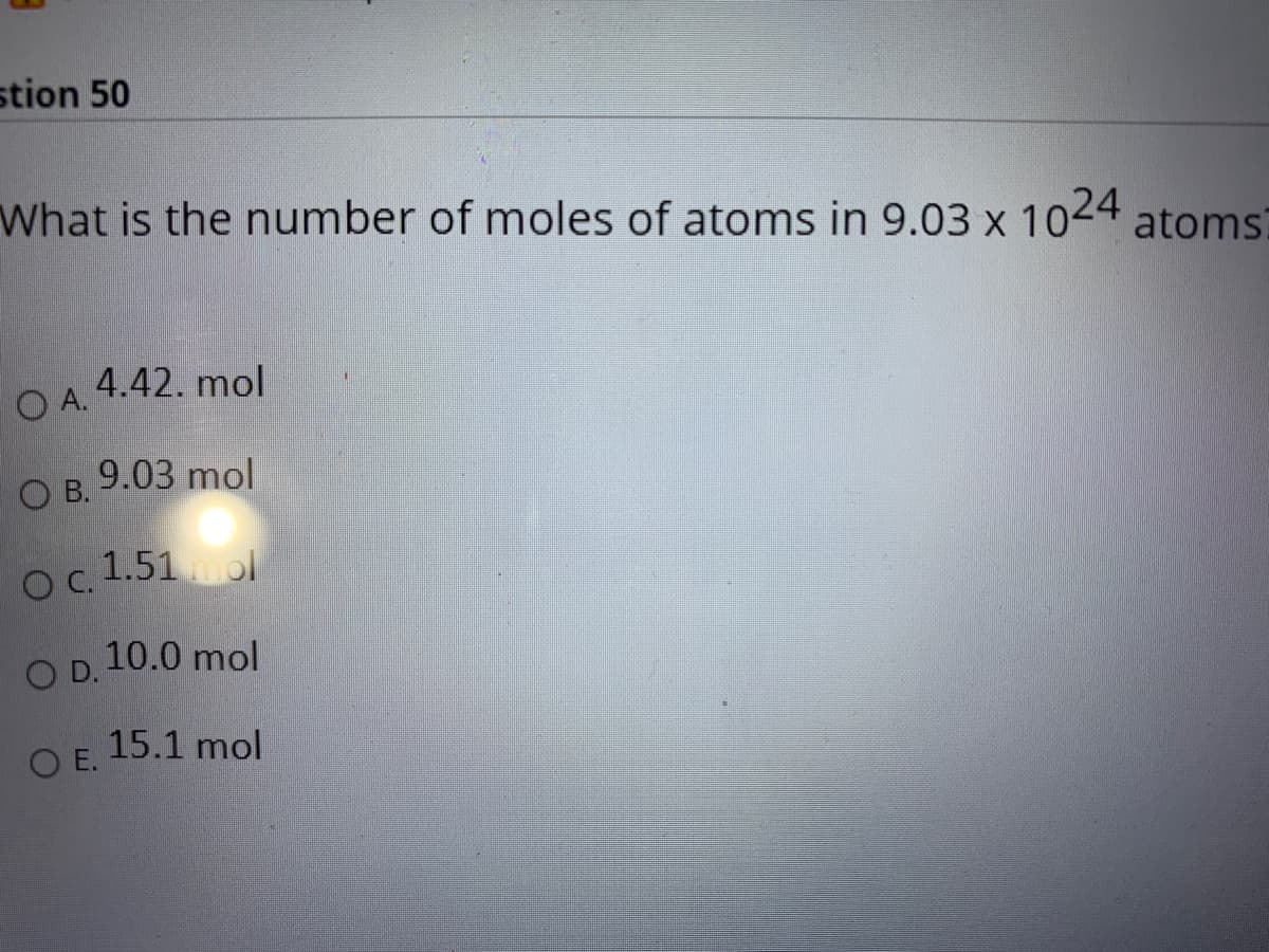 stion 50
What is the number of moles of atoms in 9.03 x 1024 atoms
O A. 4.42. mol
OB.
О в. 9.03 mol
C.
Oc. 1.51l
D.
10.0 mol
O E.
15.1 mol
