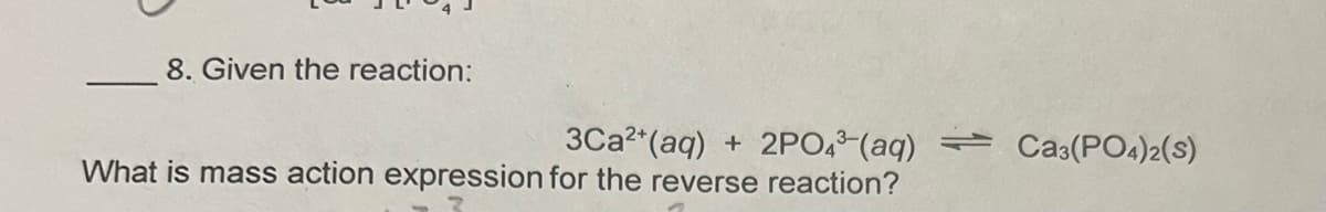 8. Given the reaction:
3Ca²+ (aq) + 2PO4³(aq) Ca3(PO4)2(s)
What is mass action expression for the reverse reaction?
