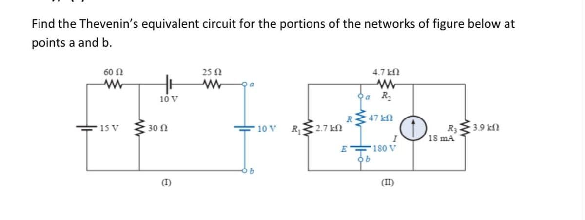 Find the Thevenin's equivalent circuit for the portions of the networks of figure below at
points a and b.
60 N
25 N
4.7 kN
Da
10 V
Pa
R2
R
47 kN
R2.7 kN
R3 3.9 kN
18 mA
15 V
30 N
10 V
I
180 V
E
(I)
(II)
