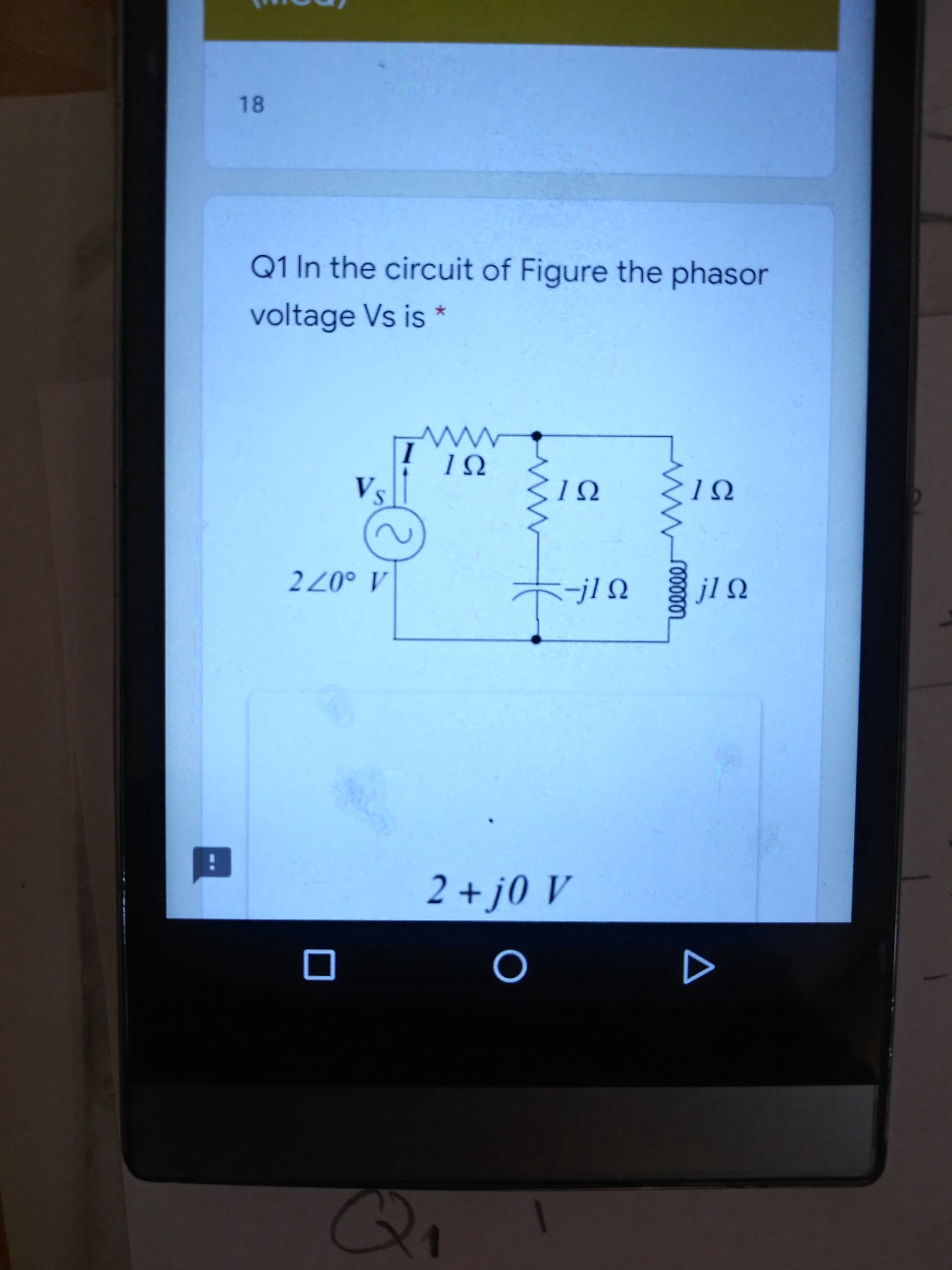 Q1 In the circuit of Figure the phasor
voltage Vs is *
1Ω
Vs
1Ω
-jl Q
jlQ
A 0077
2 + j0 V
