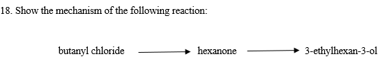 18. Show the mechanism of the following reaction:
butanyl chloride
hexanone
3-ethylhexan-3-ol