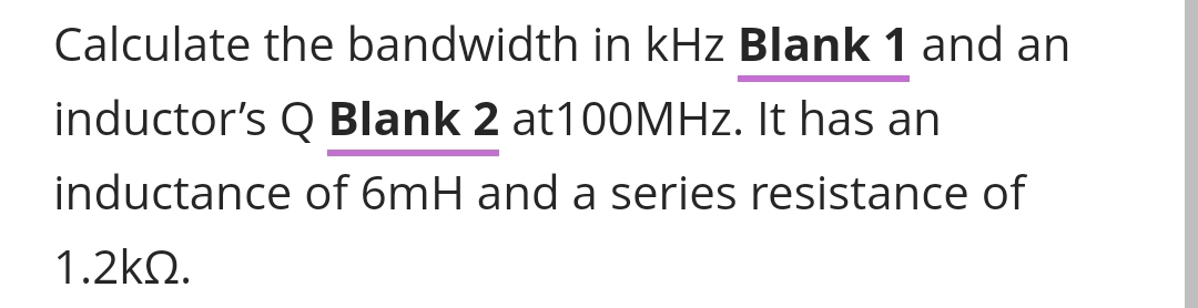 Calculate the bandwidth in kHz Blank 1 and an
inductor's Q Blank 2 at100MHz. It has an
inductance of 6mH and a series resistance of
1.2k2.
