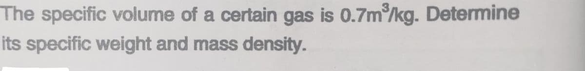 The specific volume of a certain gas is 0.7m/kg. Determine
its specific weight and mass density.
