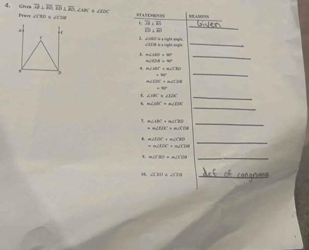 4. Given AB LBD, ED & BD, ZABC ZEDC
Prove ZCBD ZCDB
STATEMENTS
1. 40 L 85
ED L BD
2. ZABD is a right angle
ZEDN iss right angle
nên
LEDB-90
4. ZABC+ CBD
<-90"
MZEDC MCDB
<-90"
5. ZABC ZEDC
6. m2ABC-mKDC
7. ABC+ m2CBD
MZEDC 2CDB
REASONS
8 m2EDC+ CRD
m2KDC m2CDB
9. MZCBD = m2CDB
10. ZCBD = ZCDB
Given
def of
congruence