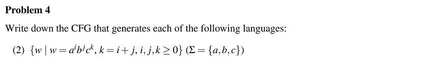 Problem 4
Write down the CFG that generates each of the following languages:
(2) {w |w=a'b'ck, k=i+j, i, j,k 2 0} (E = {a,b,c})
