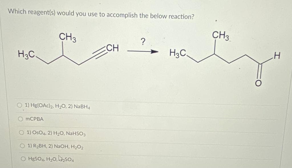 Which reagent(s) would you use to accomplish the below reaction?
CH3
CH3
CH
H3C
H3C.
O 1) Hg(OAc)2, H20, 2) NABH4
O MCPBA
O 1) OsO4, 2) H20, NAHSO3
O 1) R2BH, 2) NaOH, H2O2
O HgSO4, H20, zSO4
