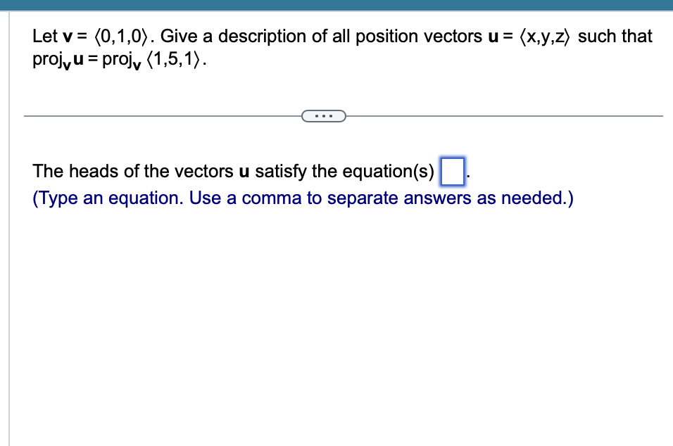 Let v = (0,1,0). Give a description of all position vectors u = (x,y,z) such that
proj, u = projv (1,5,1).
The heads of the vectors u satisfy the equation(s)
(Type an equation. Use a comma to separate answers as needed.)