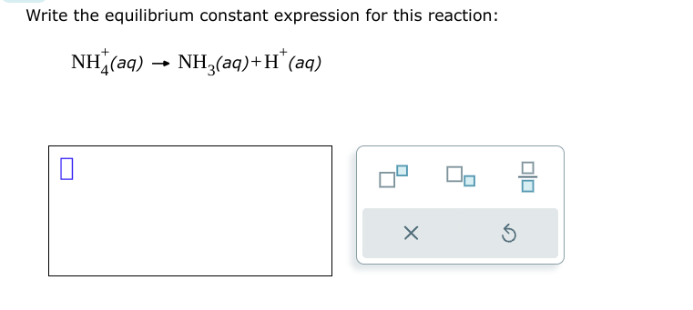 Write the equilibrium constant expression for this reaction:
NH(aq) → NH3(aq) + H+ (aq)
-
x
Ś