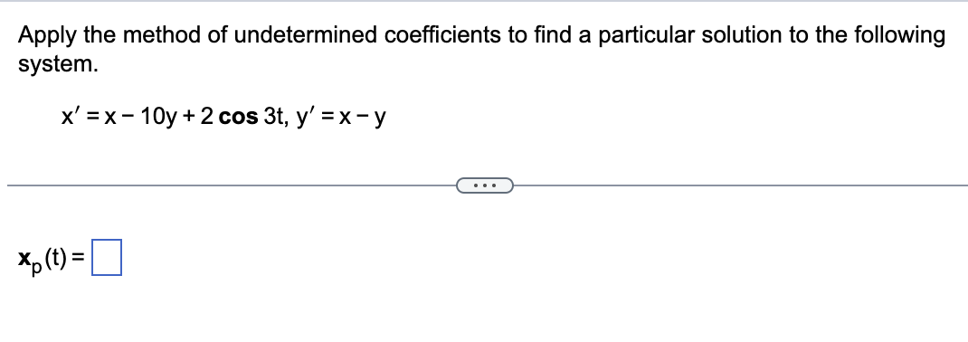 Apply the method of undetermined coefficients to find a particular solution to the following
system.
x=x-10y+2 cos 3t, y' =x-y
xp (t) =
...