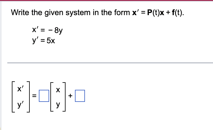 Write the given system in the form x' = P(t)x + f(t).
x' = - 8y
y' = 5x
X'
0-40-4
y'
y