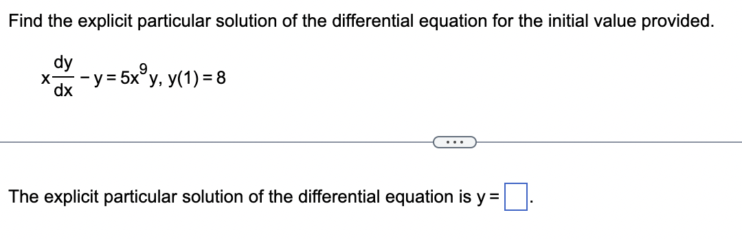 Find the explicit particular solution of the differential equation for the initial value provided.
dy
dx
X
-y = 5x³y, y(1) = 8
The explicit particular solution of the differential equation is y = .