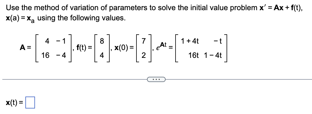 Use the method of variation of parameters to solve the initial value problem x' = Ax+f(t),
x(a)=x using the following values.
4
-1
8
A=
16
|, f(t) =
7
1 + 4t
x(0) =
eAt
-t
=
- 4
16t 1-4t
x(t)=
=
...