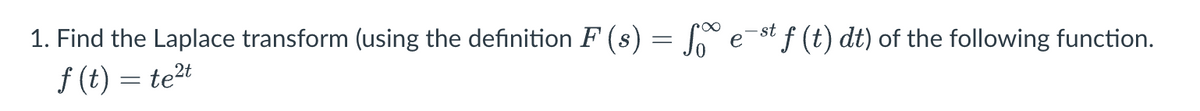 1. Find the Laplace transform (using the definition F (s) = f e¯st f (t) dt) of the following function.
f (t) = te²t