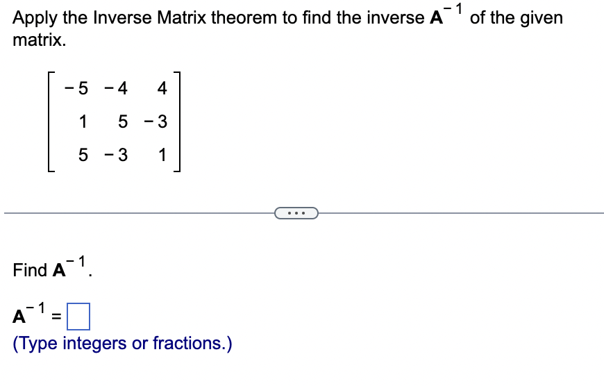 Apply the Inverse Matrix theorem to find the inverse A
matrix.
of the given
-5 -4
4
1 5 -3
5 -3
1
Find A-1.
A-1 =
(Type integers or fractions.)