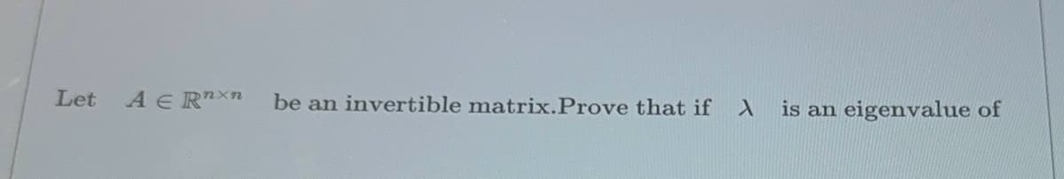 Let AERnxn be an invertible matrix. Prove that if A
is an
eigenvalue of